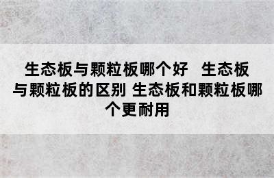 生态板与颗粒板哪个好   生态板与颗粒板的区别 生态板和颗粒板哪个更耐用